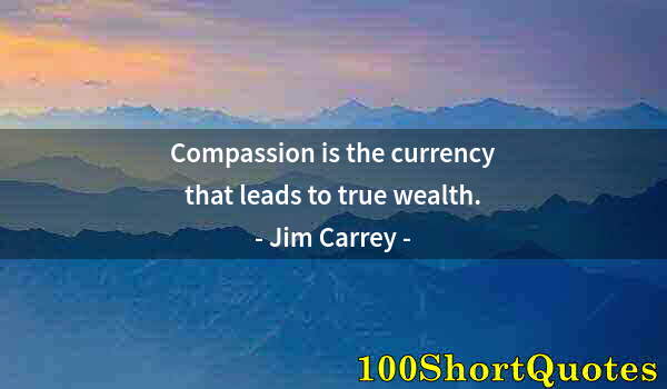 Quote by Albert Einstein: Compassion is the currency that leads to true wealth.