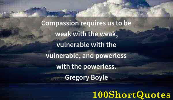 Quote by Albert Einstein: Compassion requires us to be weak with the weak, vulnerable with the vulnerable, and powerless with ...