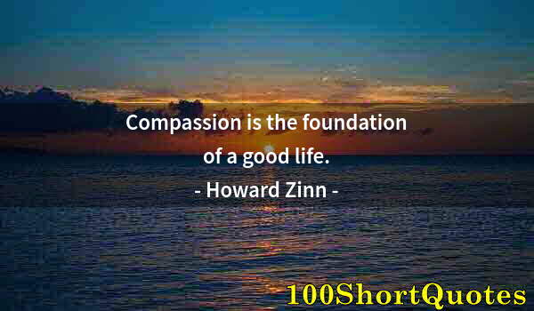 Quote by Albert Einstein: Compassion is the foundation of a good life.