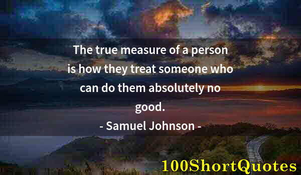 Quote by Albert Einstein: The true measure of a person is how they treat someone who can do them absolutely no good.