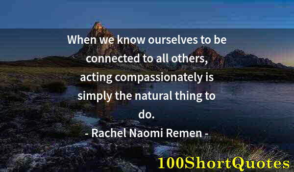 Quote by Albert Einstein: When we know ourselves to be connected to all others, acting compassionately is simply the natural t...