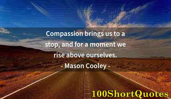 Quote by Albert Einstein: Compassion brings us to a stop, and for a moment we rise above ourselves.