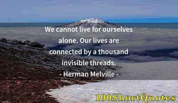 Quote by Albert Einstein: We cannot live for ourselves alone. Our lives are connected by a thousand invisible threads.