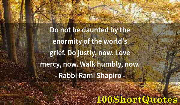 Quote by Albert Einstein: Do not be daunted by the enormity of the world's grief. Do justly, now. Love mercy, now. Walk humbly...