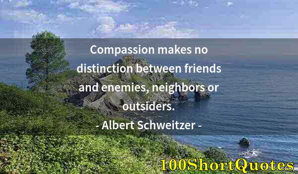 Quote by Albert Einstein: Compassion makes no distinction between friends and enemies, neighbors or outsiders.