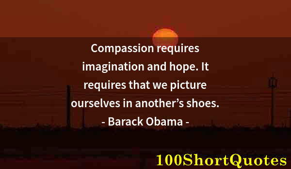 Quote by Albert Einstein: Compassion requires imagination and hope. It requires that we picture ourselves in another’s shoes.