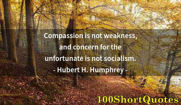 Quote by Albert Einstein: Compassion is not weakness, and concern for the unfortunate is not socialism.