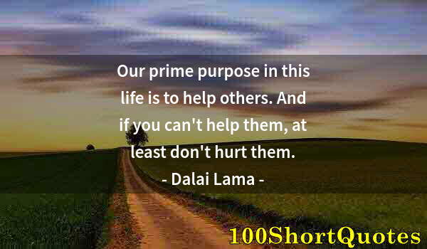 Quote by Albert Einstein: Our prime purpose in this life is to help others. And if you can't help them, at least don't hurt th...