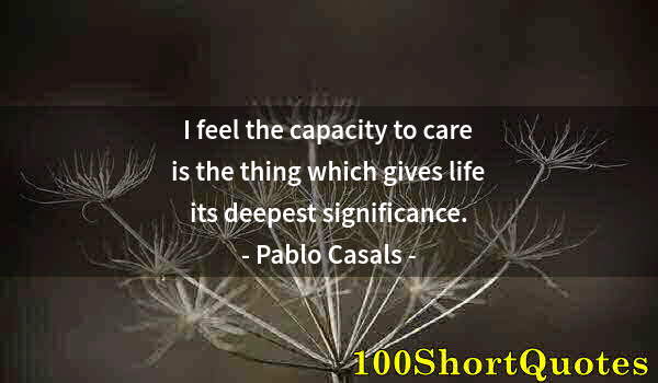 Quote by Albert Einstein: I feel the capacity to care is the thing which gives life its deepest significance.