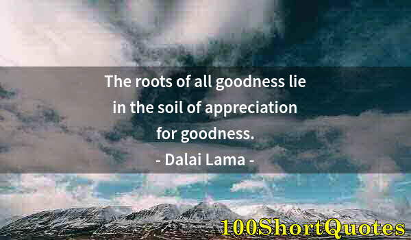 Quote by Albert Einstein: The roots of all goodness lie in the soil of appreciation for goodness.