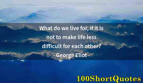 Quote by Albert Einstein: What do we live for, if it is not to make life less difficult for each other?