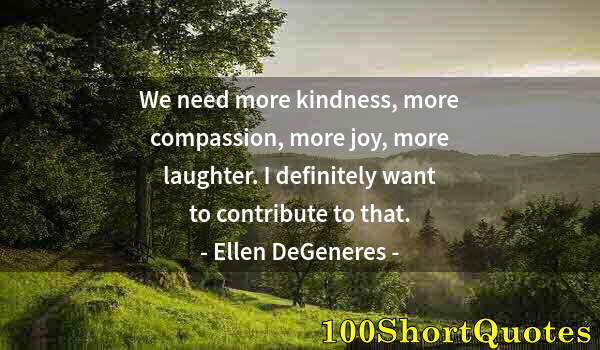 Quote by Albert Einstein: We need more kindness, more compassion, more joy, more laughter. I definitely want to contribute to ...