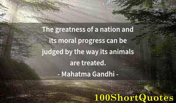 Quote by Albert Einstein: The greatness of a nation and its moral progress can be judged by the way its animals are treated.