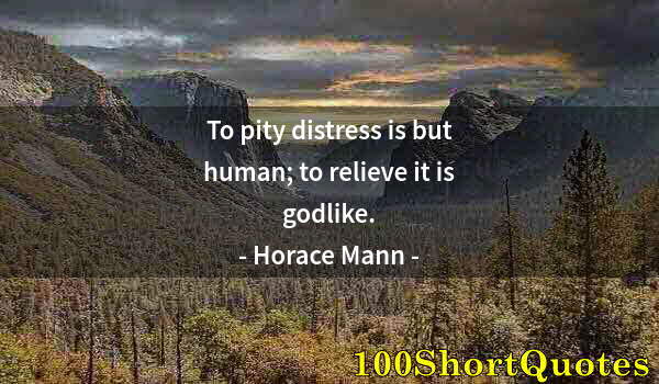 Quote by Albert Einstein: To pity distress is but human; to relieve it is godlike.