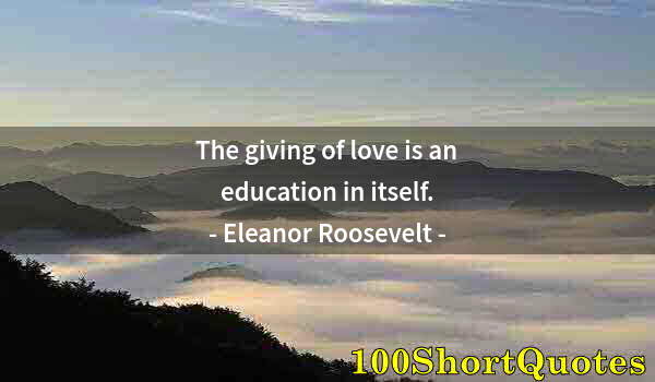 Quote by Albert Einstein: The giving of love is an education in itself.