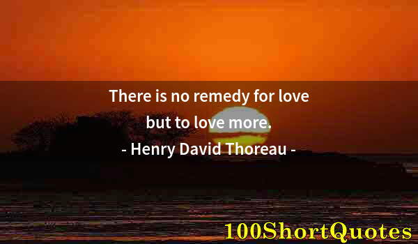 Quote by Albert Einstein: There is no remedy for love but to love more.