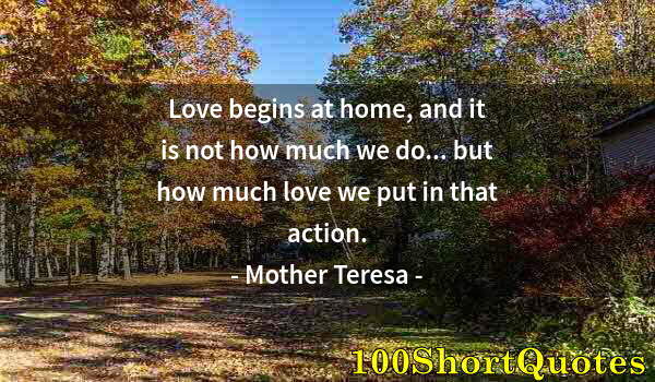 Quote by Albert Einstein: Love begins at home, and it is not how much we do... but how much love we put in that action.