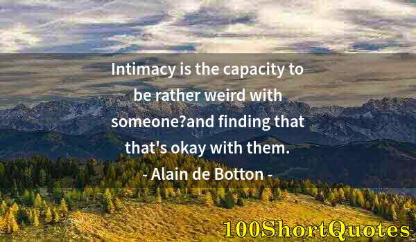 Quote by Albert Einstein: Intimacy is the capacity to be rather weird with someone?and finding that that's okay with them.