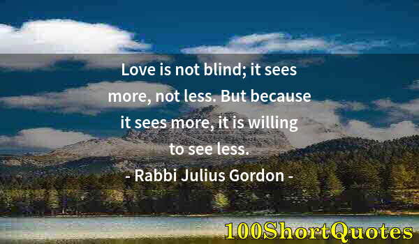 Quote by Albert Einstein: Love is not blind; it sees more, not less. But because it sees more, it is willing to see less.