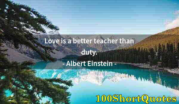 Quote by Albert Einstein: Love is a better teacher than duty.