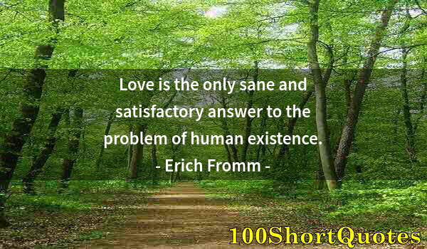 Quote by Albert Einstein: Love is the only sane and satisfactory answer to the problem of human existence.