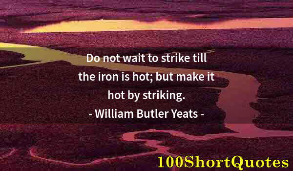 Quote by Albert Einstein: Do not wait to strike till the iron is hot; but make it hot by striking.