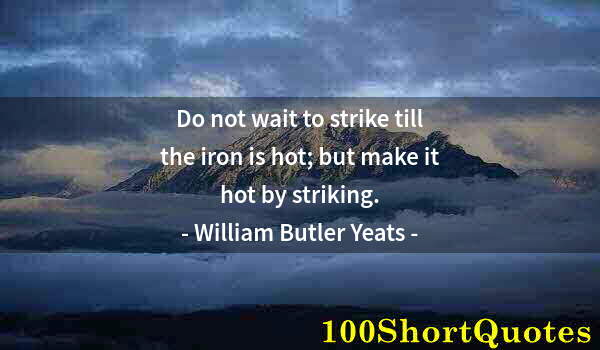 Quote by Albert Einstein: Do not wait to strike till the iron is hot; but make it hot by striking.