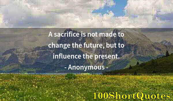 Quote by Albert Einstein: A sacrifice is not made to change the future, but to influence the present.