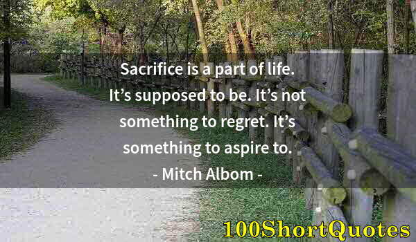 Quote by Albert Einstein: Sacrifice is a part of life. It’s supposed to be. It’s not something to regret. It’s something to as...