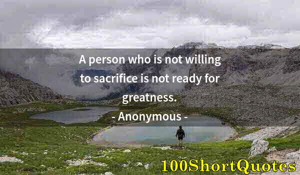 Quote by Albert Einstein: A person who is not willing to sacrifice is not ready for greatness.