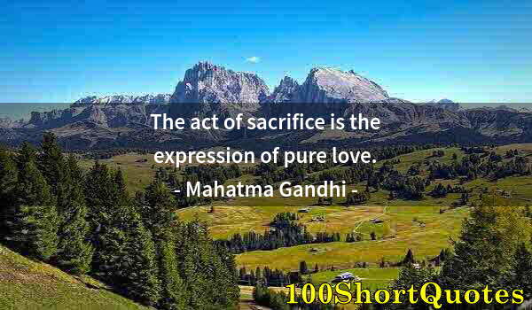 Quote by Albert Einstein: The act of sacrifice is the expression of pure love.