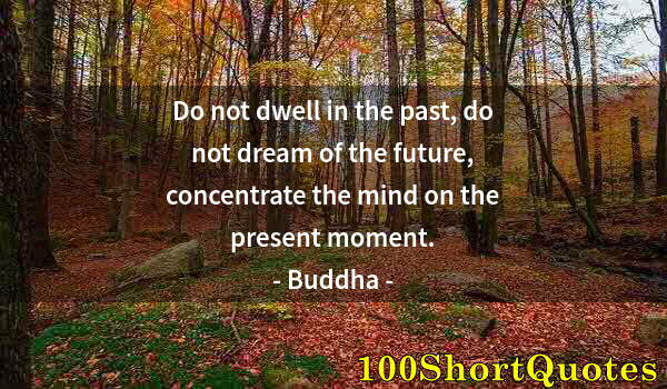 Quote by Albert Einstein: Do not dwell in the past, do not dream of the future, concentrate the mind on the present moment.