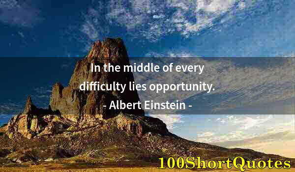 Quote by Albert Einstein: In the middle of every difficulty lies opportunity.