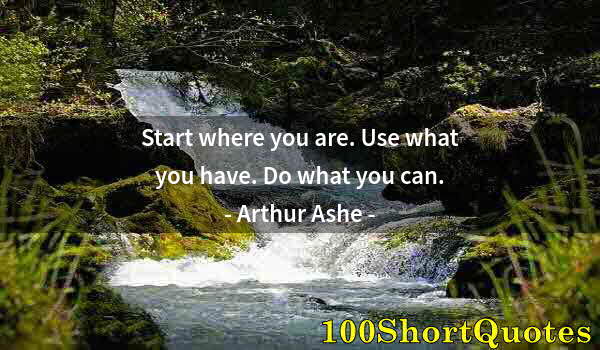 Quote by Albert Einstein: Start where you are. Use what you have. Do what you can.