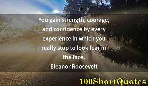 Quote by Albert Einstein: You gain strength, courage, and confidence by every experience in which you really stop to look fear...