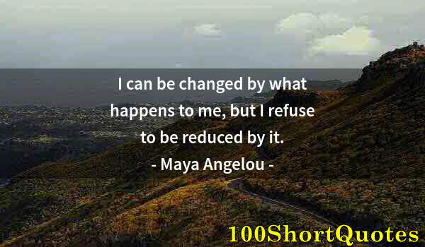 Quote by Albert Einstein: I can be changed by what happens to me, but I refuse to be reduced by it.