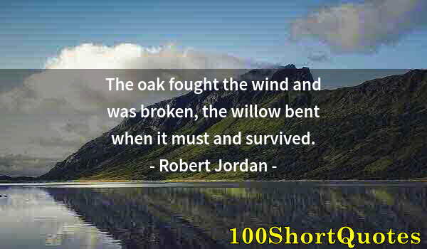 Quote by Albert Einstein: The oak fought the wind and was broken, the willow bent when it must and survived.