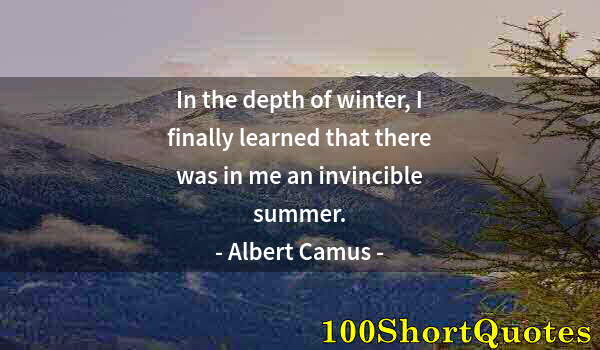 Quote by Albert Einstein: In the depth of winter, I finally learned that there was in me an invincible summer.