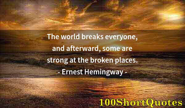 Quote by Albert Einstein: The world breaks everyone, and afterward, some are strong at the broken places.