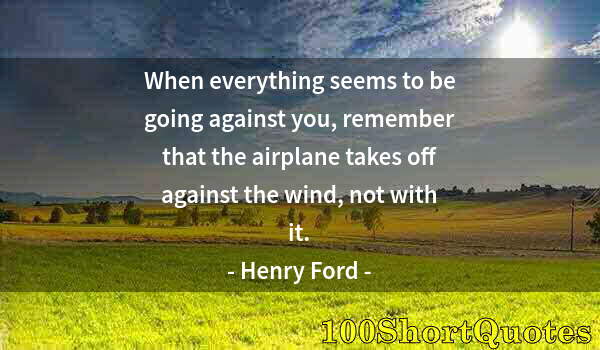 Quote by Albert Einstein: When everything seems to be going against you, remember that the airplane takes off against the wind...