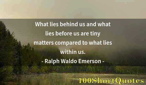 Quote by Albert Einstein: What lies behind us and what lies before us are tiny matters compared to what lies within us.