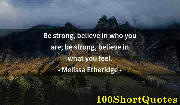 Quote by Albert Einstein: Be strong, believe in who you are; be strong, believe in what you feel.