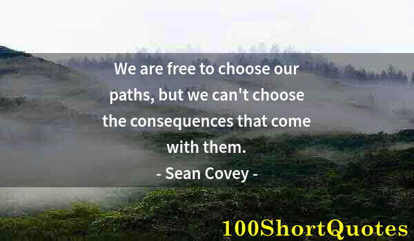 Quote by Albert Einstein: We are free to choose our paths, but we can't choose the consequences that come with them.