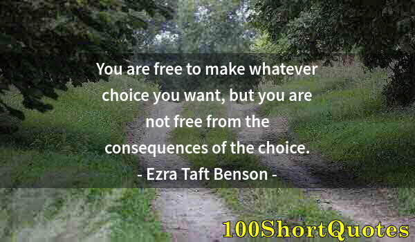 Quote by Albert Einstein: You are free to make whatever choice you want, but you are not free from the consequences of the cho...