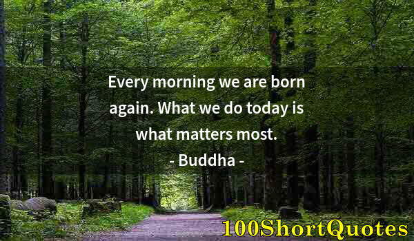 Quote by Albert Einstein: Every morning we are born again. What we do today is what matters most.