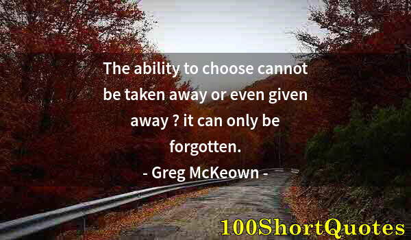 Quote by Albert Einstein: The ability to choose cannot be taken away or even given away ? it can only be forgotten.