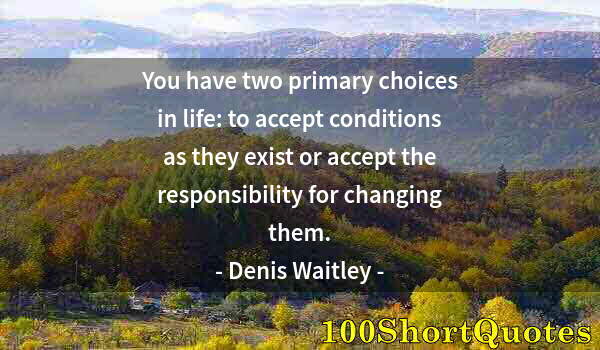 Quote by Albert Einstein: You have two primary choices in life: to accept conditions as they exist or accept the responsibilit...