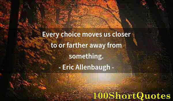 Quote by Albert Einstein: Every choice moves us closer to or farther away from something.