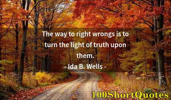 Quote by Albert Einstein: The way to right wrongs is to turn the light of truth upon them.