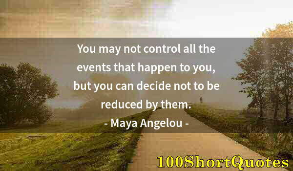 Quote by Albert Einstein: You may not control all the events that happen to you, but you can decide not to be reduced by them.